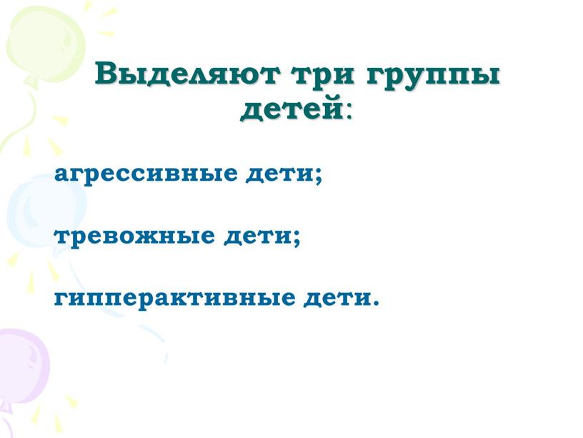 Выделяют три группы детей : агрессивные дети; тревожные дети; гипперактивные дети