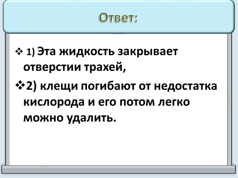 Ответ: 1) Эта жидкость закрывает отверстии трахей, 2) клещи погибают от недостатка кислорода и его потом легко можно удалить