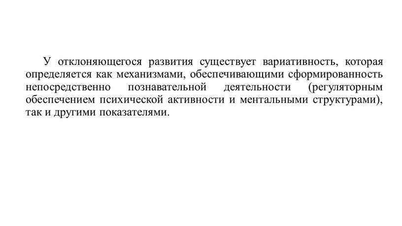 У отклоняющегося развития существует вариативность, которая определяется как механизмами, обеспечивающими сформированность непосредственно познавательной деятельности (регуляторным обеспечением психической активности и ментальными структурами), так и другими показателями