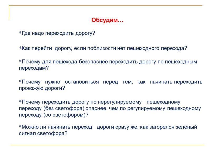 Обсудим… *Где надо переходить дорогу? *Как перейти дорогу, если поблизости нет пешеходного перехода? *Почему для пешехода безопаснее переходить дорогу по пешеходным переходам? *Почему нужно остановиться…