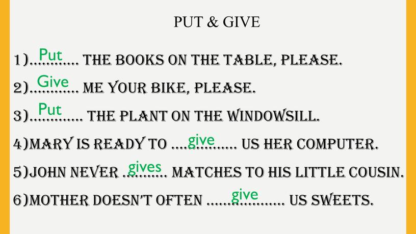 PUT & GIVE 1)………… the books on the table, please