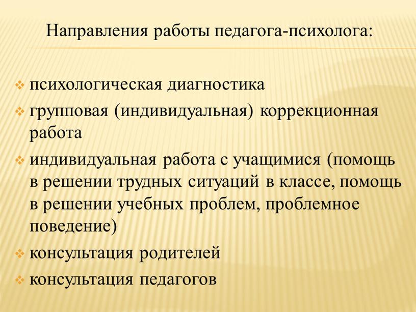 Направления работы педагога-психолога: психологическая диагностика групповая (индивидуальная) коррекционная работа индивидуальная работа с учащимися (помощь в решении трудных ситуаций в классе, помощь в решении учебных проблем,…