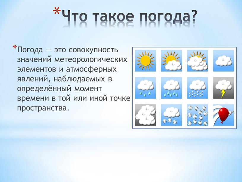 Что такое погода? Погода — это совокупность значений метеорологических элементов и атмосферных явлений, наблюдаемых в определённый момент времени в той или иной точке пространства