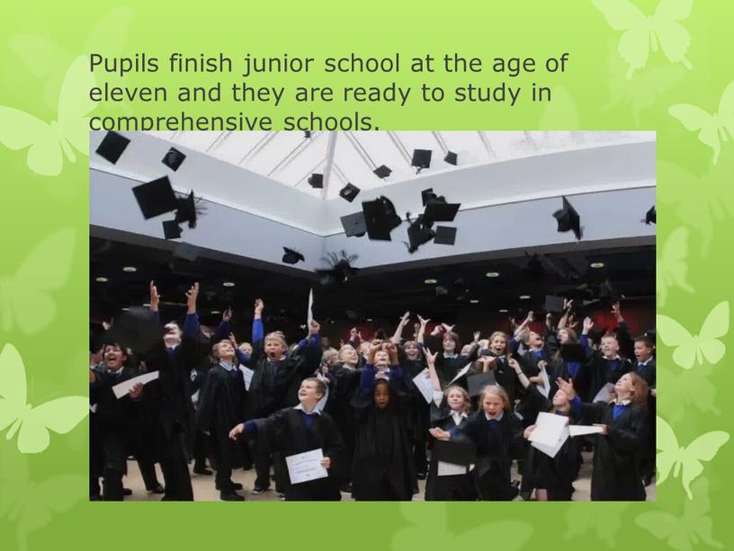 Pupils finish junior school at the age of eleven and they are ready to study in comprehensive schools