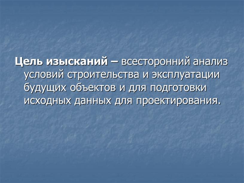 Цель изысканий – всесторонний анализ условий строительства и эксплуатации будущих объектов и для подготовки исходных данных для проектирования