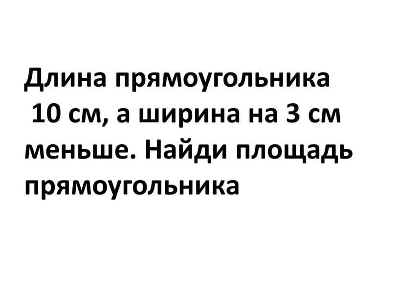 Длина прямоугольника 10 см, а ширина на 3 см меньше