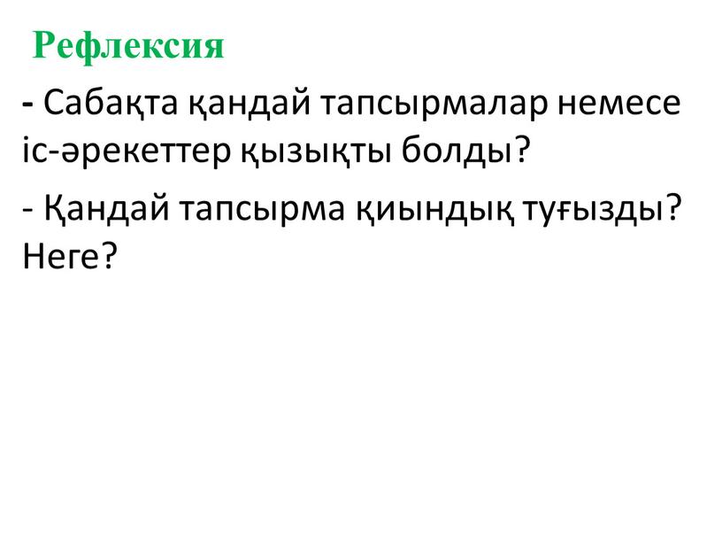 Рефлексия - Сабақта қандай тапсырмалар немесе іс-әрекеттер қызықты болды? - Қандай тапсырма қиындық туғызды?