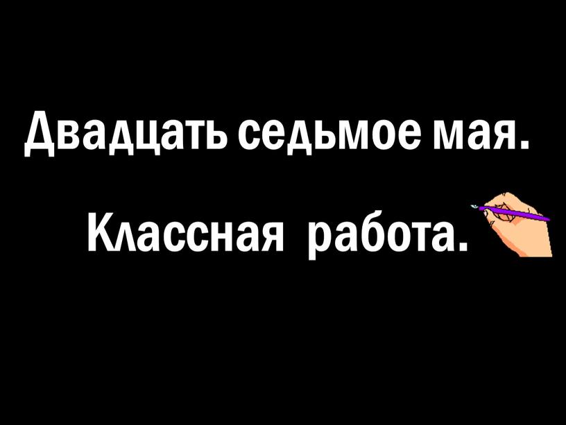 Двадцать седьмое мая. Классная работа