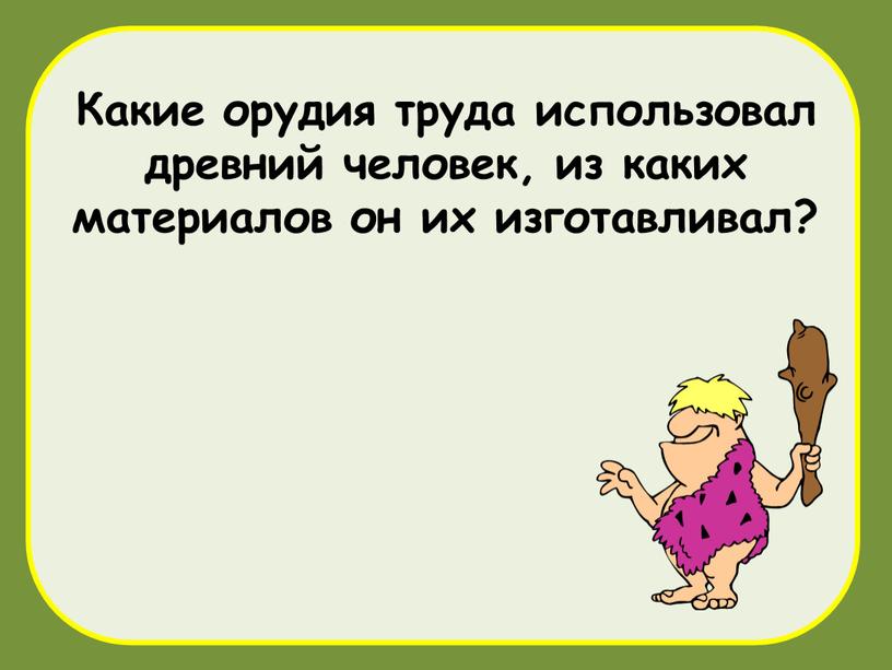 Какие орудия труда использовал древний человек, из каких материалов он их изготавливал?