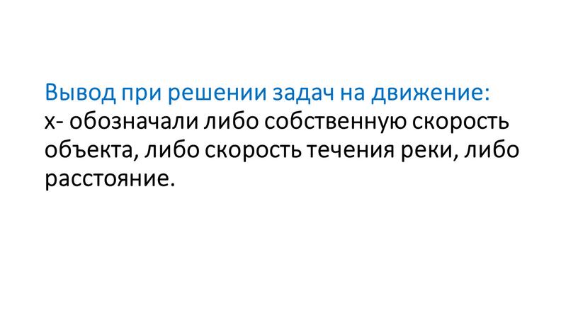 Вывод при решении задач на движение: х- обозначали либо собственную скорость объекта, либо скорость течения реки, либо расстояние