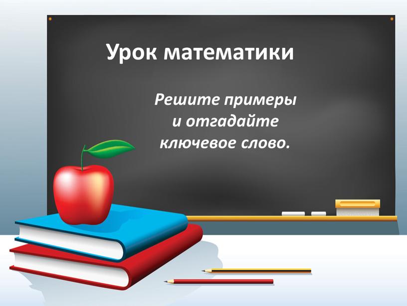 Урок математики Решите примеры и отгадайте ключевое слово