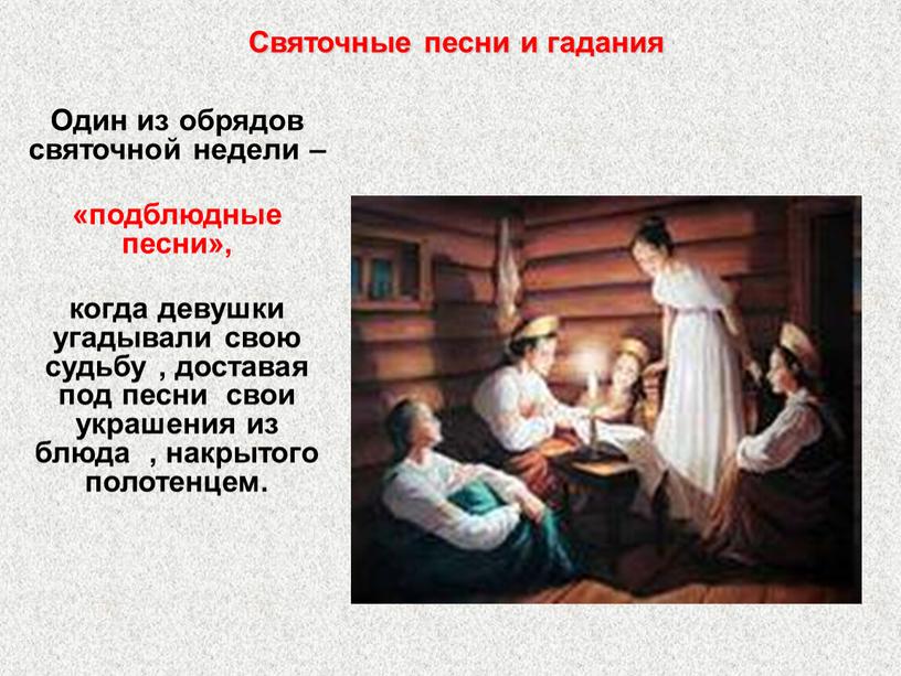 Один из обрядов святочной недели – «подблюдные песни», когда девушки угадывали свою судьбу , доставая под песни свои украшения из блюда , накрытого полотенцем