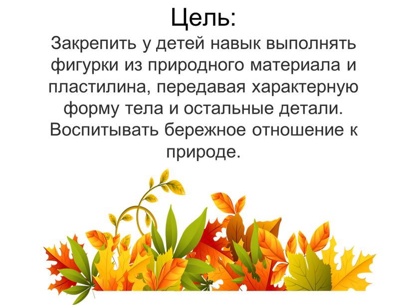 Цель: Закрепить у детей навык выполнять фигурки из природного материала и пластилина, передавая характерную форму тела и остальные детали