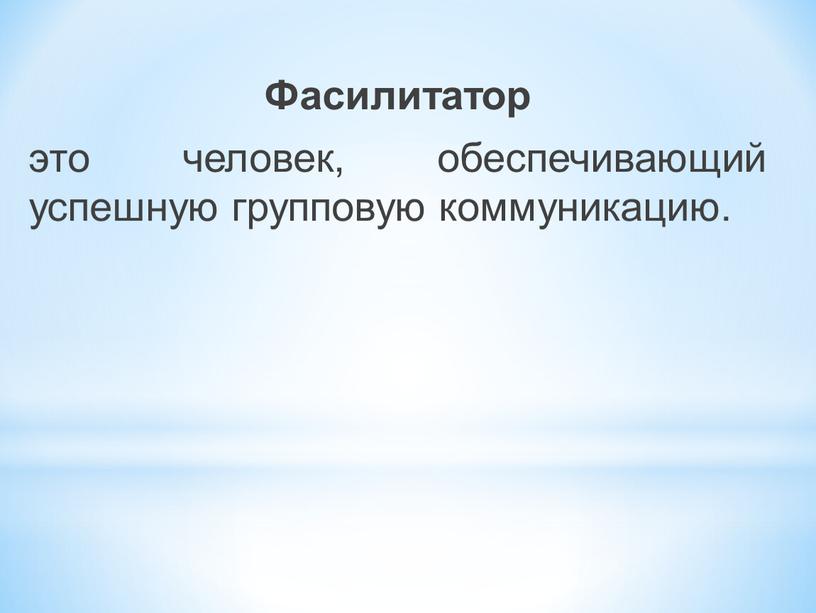 Фасилитатор это человек, обеспечивающий успешную групповую коммуникацию