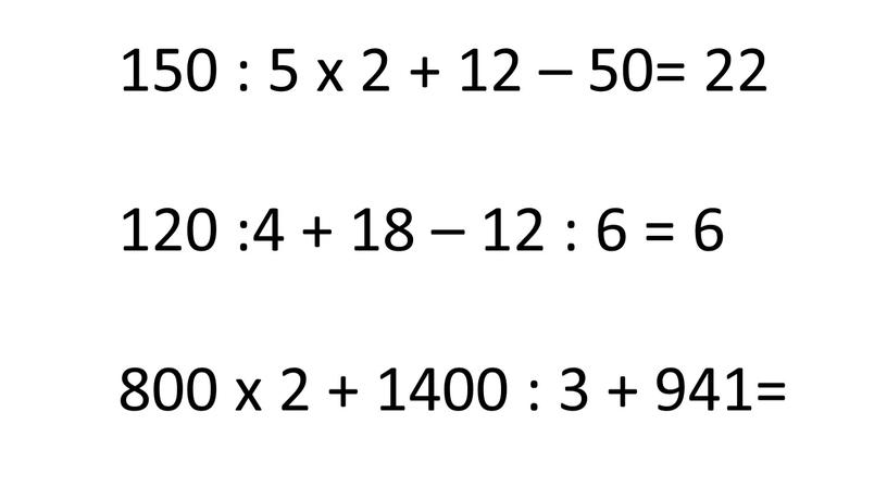 150 : 5 х 2 + 12 – 50= 22 120 :4 + 18 – 12 : 6 = 6 800 х 2 + 1400…