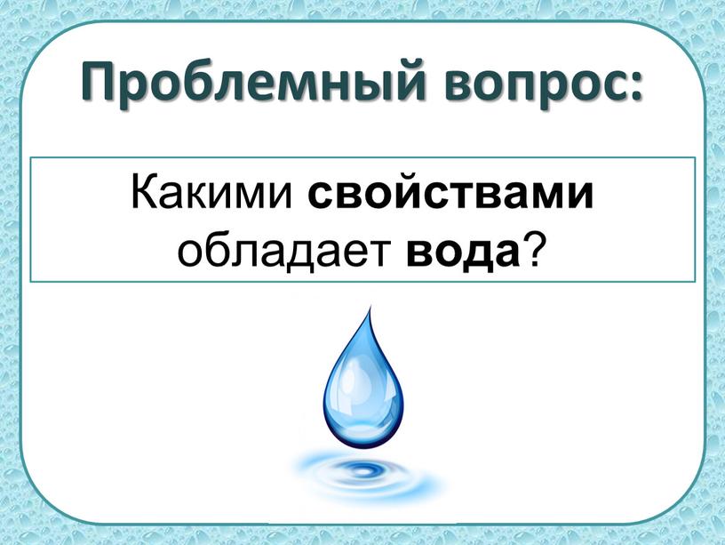 Проблемный вопрос: Какими свойствами обладает вода ?