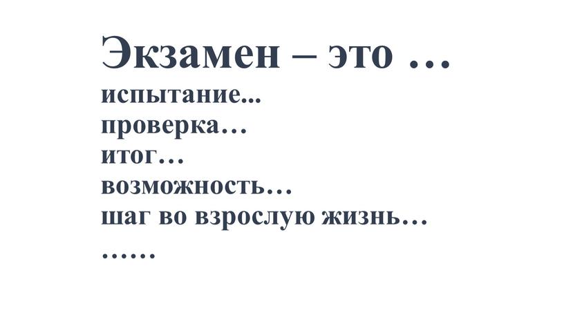 Экзамен – это … испытание... проверка… итог… возможность… шаг во взрослую жизнь… ……