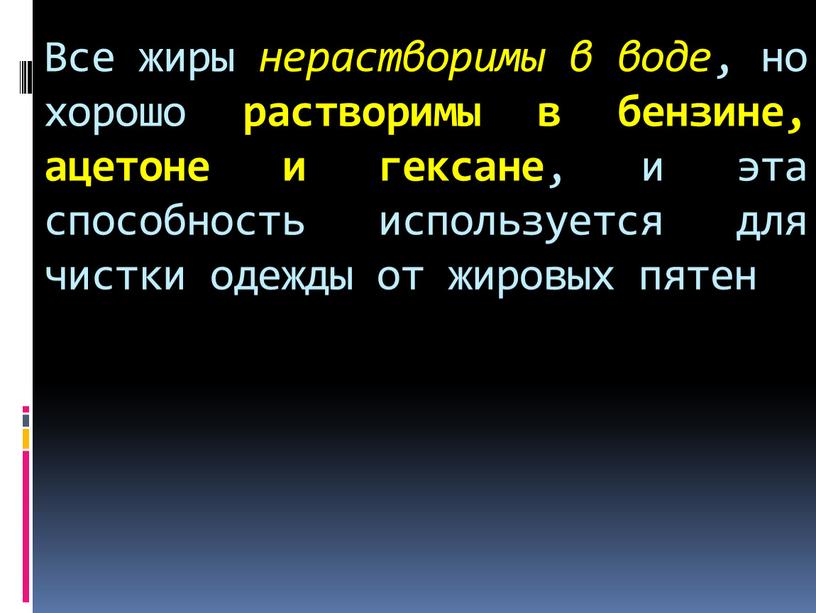 Все жиры нерастворимы в воде , но хорошо растворимы в бензине, ацетоне и гексане , и эта способность используется для чистки одежды от жировых пятен