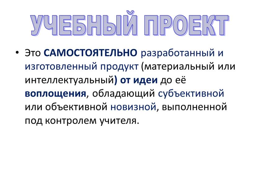 Это САМОСТОЯТЕЛЬНО разработанный и изготовленный продукт (материальный или интеллектуальный ) от идеи до её воплощения , обладающий субъективной или объективной новизной, выполненной под контролем учителя