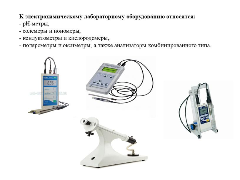 К электрохимическому лабораторному оборудованию относятся: - pH-метры, - солемеры и иономеры, - кондуктометры и кислородомеры, - полярометры и оксиметры, а также анализаторы комбинированного типа