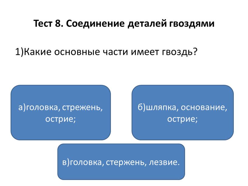 Тест 8. Соединение деталей гвоздями 1)Какие основные части имеет гвоздь? а)головка, стрежень, острие; в)головка, стержень, лезвие