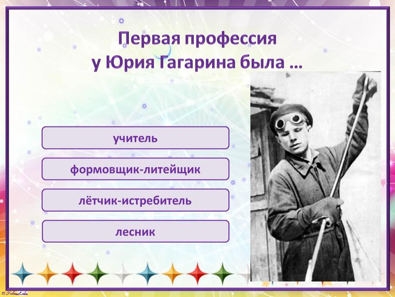 Первая профессия у Юрия Гагарина была … учитель формовщик-литейщик лётчик-истребитель лесник