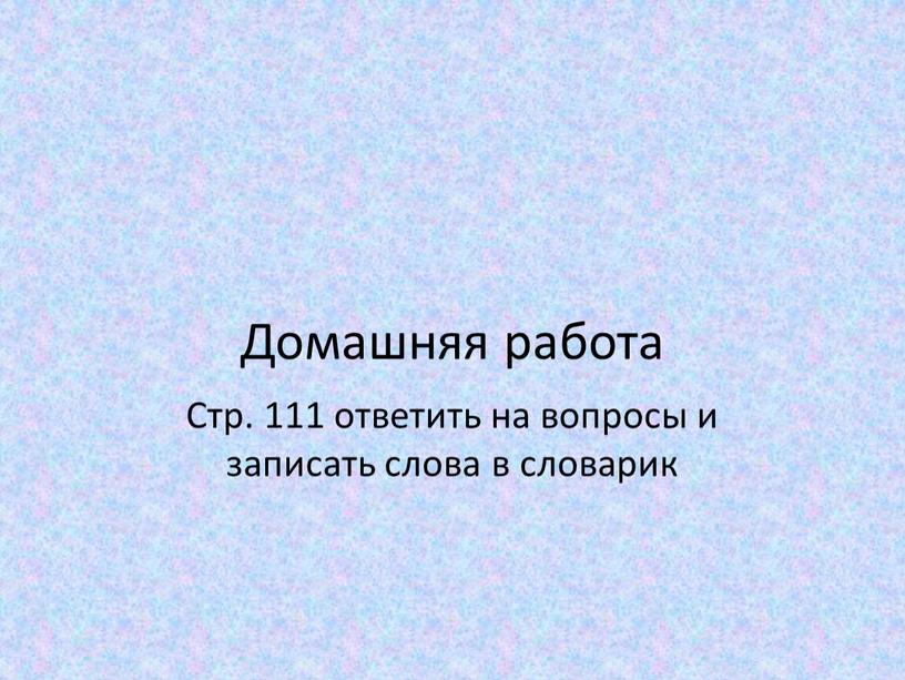 Домашняя работа Стр. 111 ответить на вопросы и записать слова в словарик