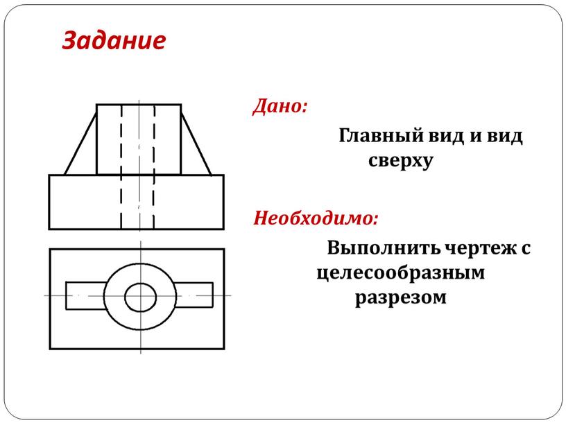 Задание Дано: Главный вид и вид сверху