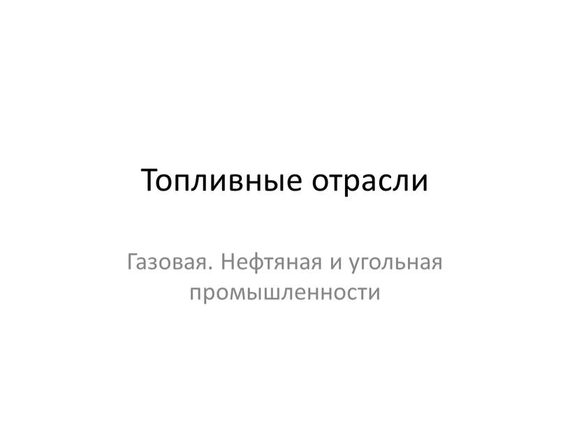 Топливные отрасли Газовая. Нефтяная и угольная промышленности