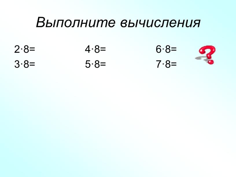 Выполните вычисления 2·8= 4·8= 6·8= 3·8= 5·8= 7·8=