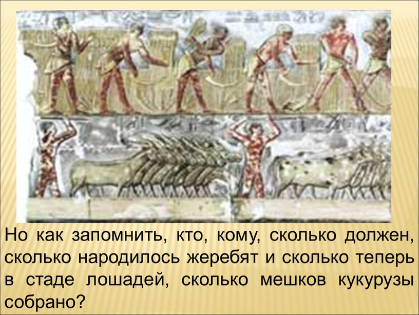 Но как запомнить, кто, кому, сколько должен, сколько народилось жеребят и сколько теперь в стаде лошадей, сколько мешков кукурузы собрано?