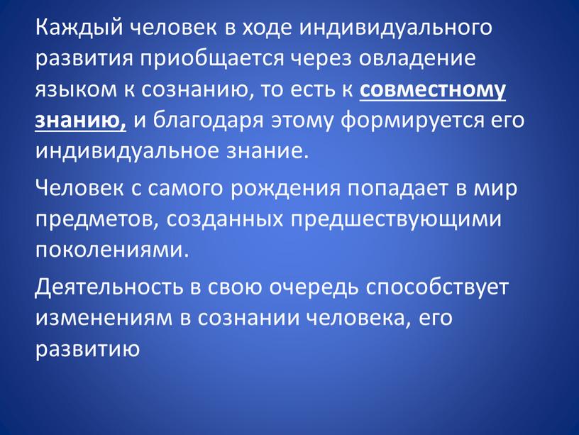 Каждый человек в ходе индивидуального развития приобщается через овладение языком к сознанию, то есть к совместному знанию, и благодаря этому формируется его индивидуальное знание