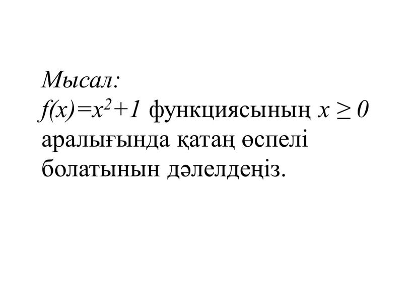 Мысал: f(x)=x2+1 функциясының x ≥ 0 аралығында қатаң өспелі болатынын дәлелдеңіз