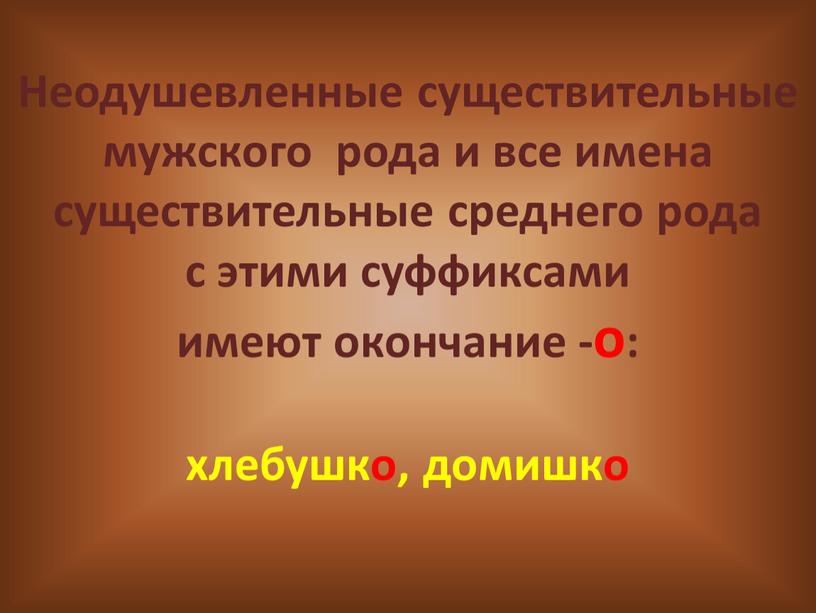 Неодушевленные существительные мужского рода и все имена существительные среднего рода с этими суффиксами имеют окончание -о: хлебушко, домишко