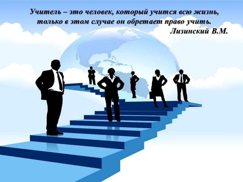 Учитель – это человек, который учится всю жизнь, только в этом случае он обретает право учить