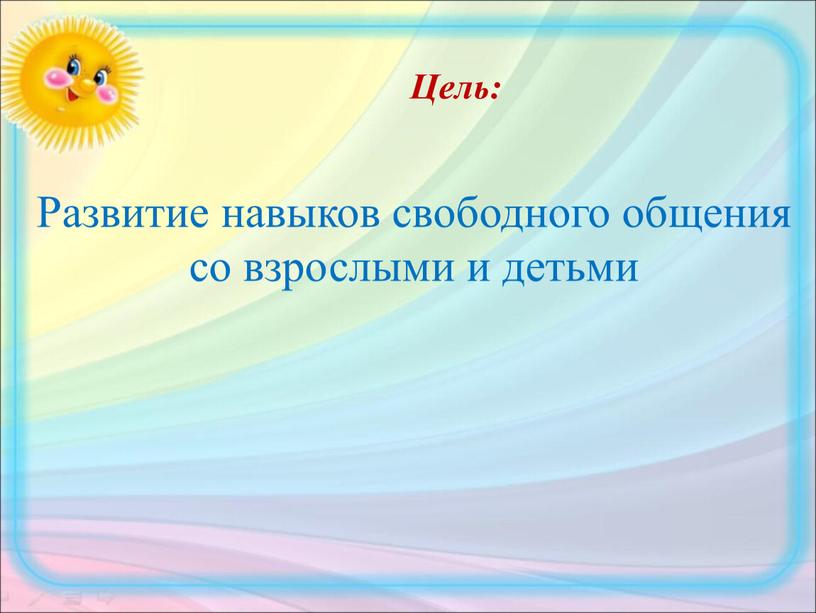 Цель: Развитие навыков свободного общения со взрослыми и детьми