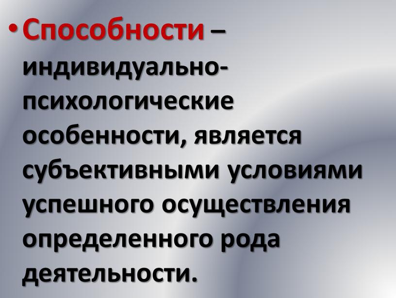 Способности – индивидуально-психологические особенности, является субъективными условиями успешного осуществления определенного рода деятельности