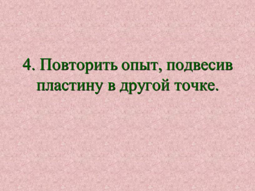 Повторить опыт, подвесив пластину в другой точке