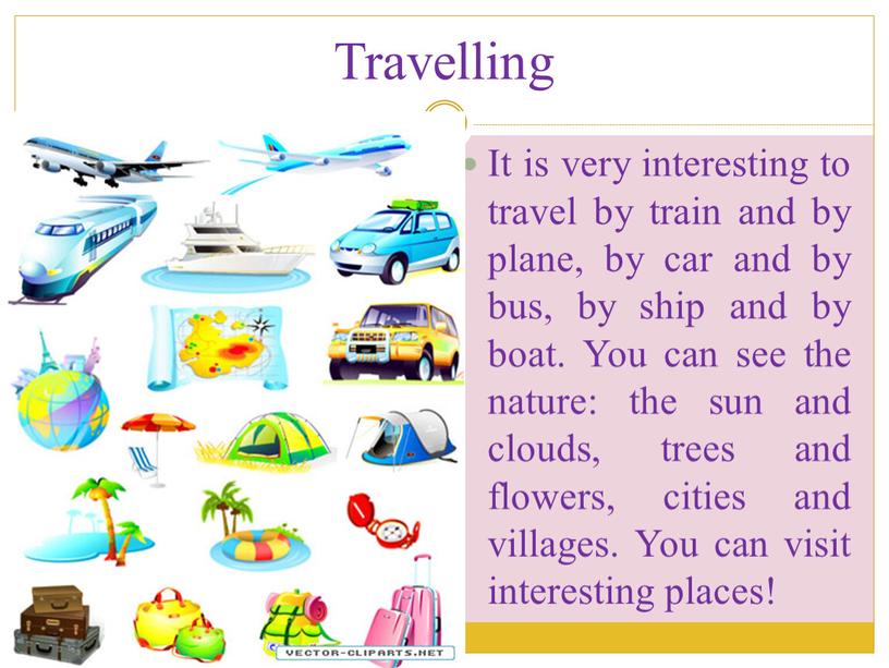 Travelling It is very interesting to travel by train and by plane, by car and by bus, by ship and by boat