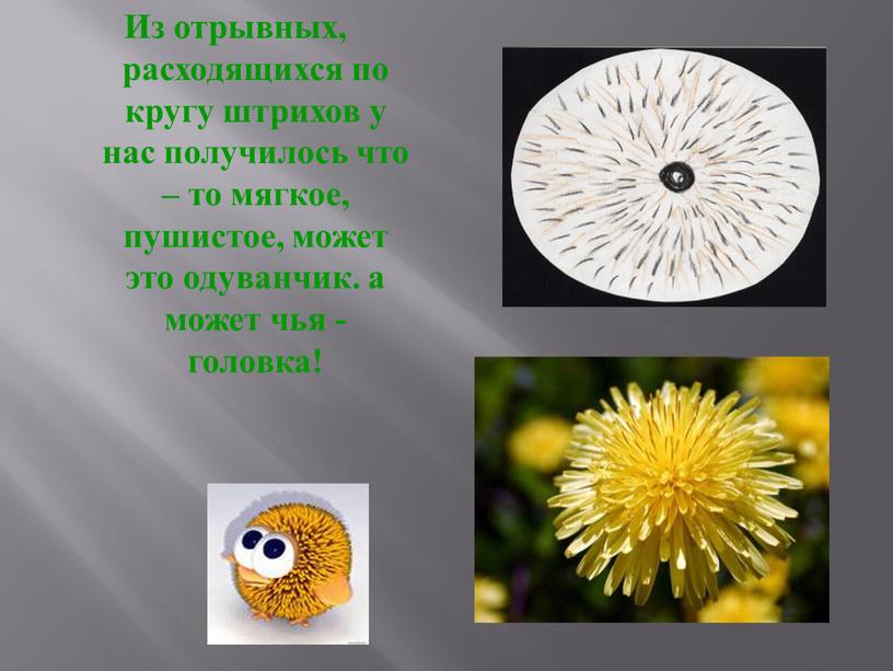 Из отрывных, расходящихся по кругу штрихов у нас получилось что – то мягкое, пушистое, может это одуванчик