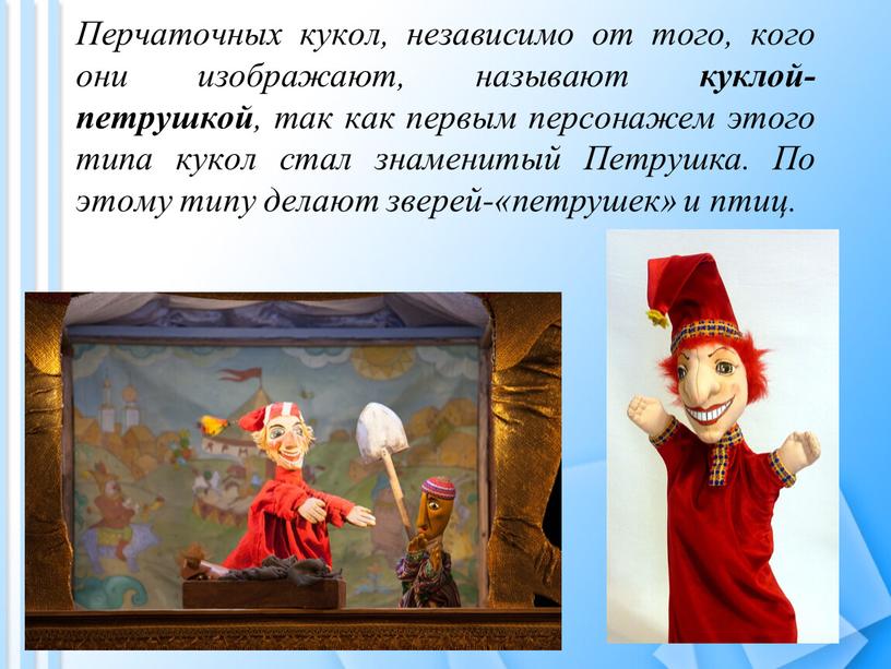 Перчаточных кукол, независимо от того, кого они изображают, называют куклой-петрушкой , так как первым персонажем этого типа кукол стал знаменитый