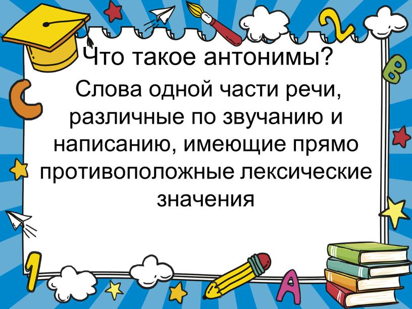 Что такое антонимы? Слова одной части речи, различные по звучанию и написанию, имеющие прямо противоположные лексические значения