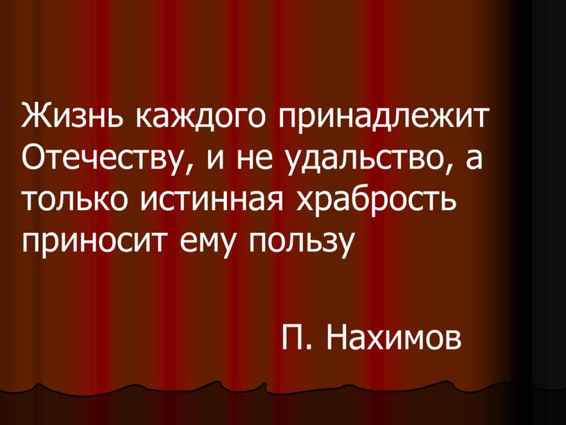 Жизнь каждого принадлежит Отечеству, и не удальство, а только истинная храбрость приносит ему пользу