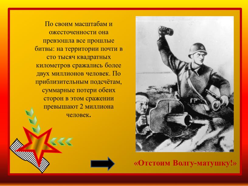 Отстоим Волгу-матушку!» По своим масштабам и ожесточенности она превзошла все прошлые битвы: на территории почти в сто тысяч квадратных километров сражались более двух миллионов человек