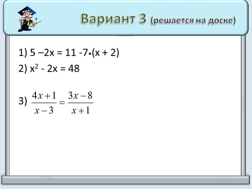 Вариант 3 (решается на доске) 1) 5 –2х = 11 -7•(х + 2) 2) х2 - 2х = 48 3)