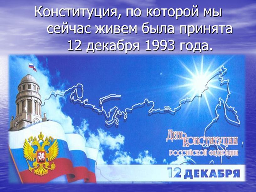 Конституция, по которой мы сейчас живем была принята 12 декабря 1993 года