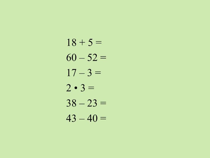 18 + 5 = 60 – 52 = 17 – 3 = 2 • 3 = 38 – 23 = 43 – 40 =