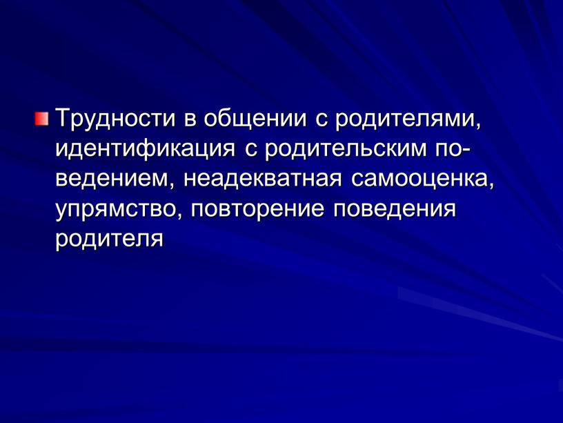 Трудности в общении с ро­дителями, идентифика­ция с родительским по­ведением, неадекватная самооценка, упрямство, повторение поведения родителя