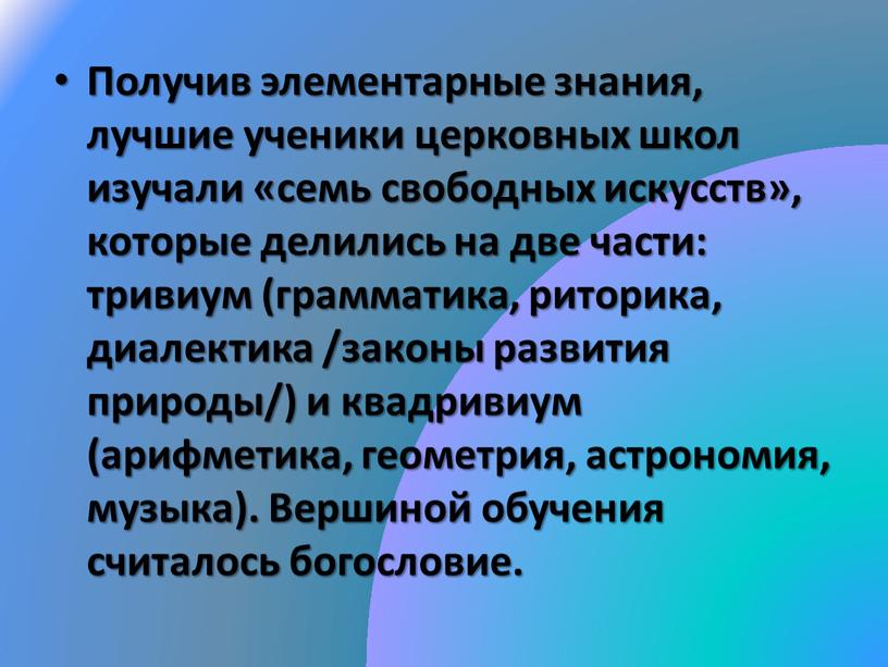 Получив элементарные знания, лучшие ученики церковных школ изучали «семь свободных искусств», которые делились на две части: тривиум (грамматика, риторика, диалектика /законы развития природы/) и квадривиум…