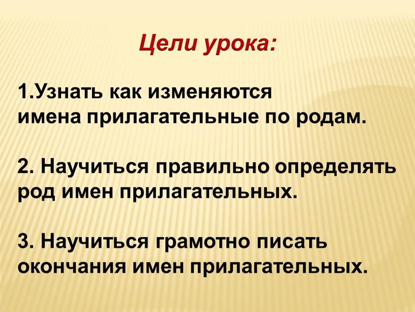 Цели урока: 1.Узнать как изменяются имена прилагательные по родам